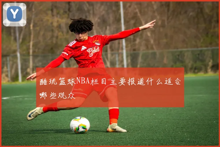 酷玩篮球NBA栏目主要报道什么适合哪些观众