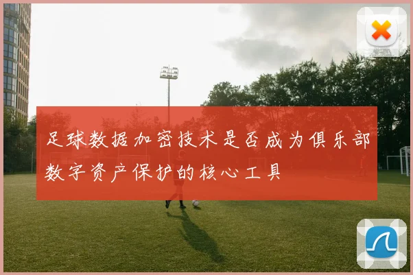 足球数据加密技术是否成为俱乐部数字资产保护的核心工具