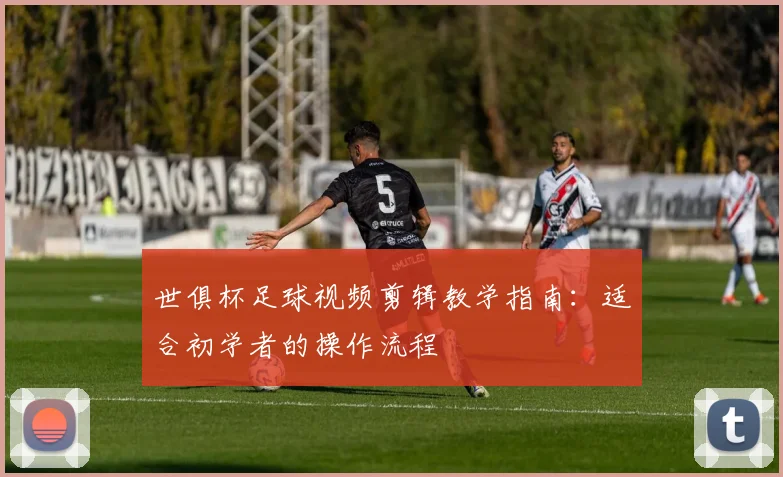 世俱杯足球视频剪辑教学指南:适合初学者的操作流程