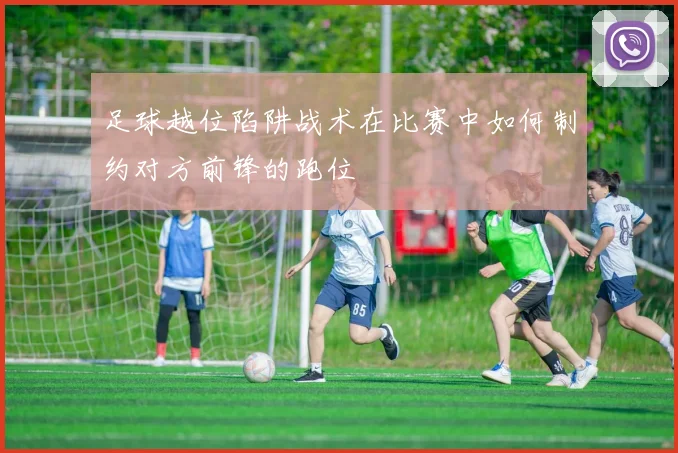 足球越位陷阱战术在比赛中如何制约对方前锋的跑位