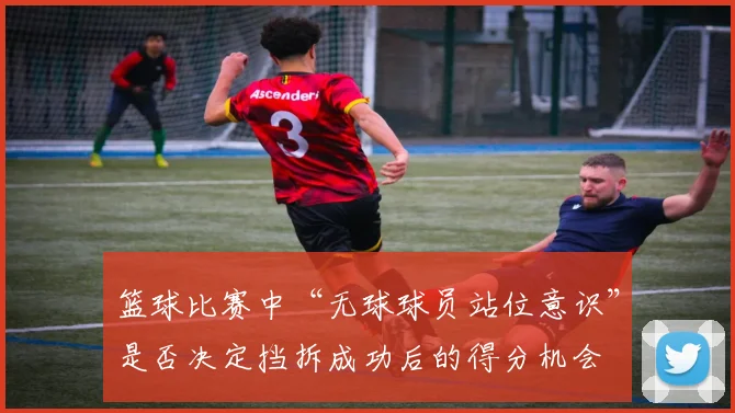 篮球比赛中“无球球员站位意识”是否决定挡拆成功后的得分机会