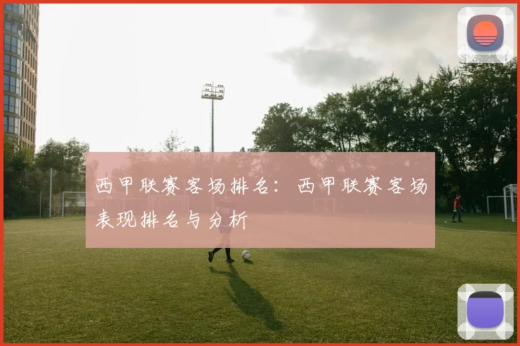 西甲联赛客场排名：西甲联赛客场表现排名与分析