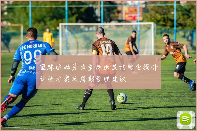 篮球运动员力量与速度的综合提升训练方案及周期管理建议