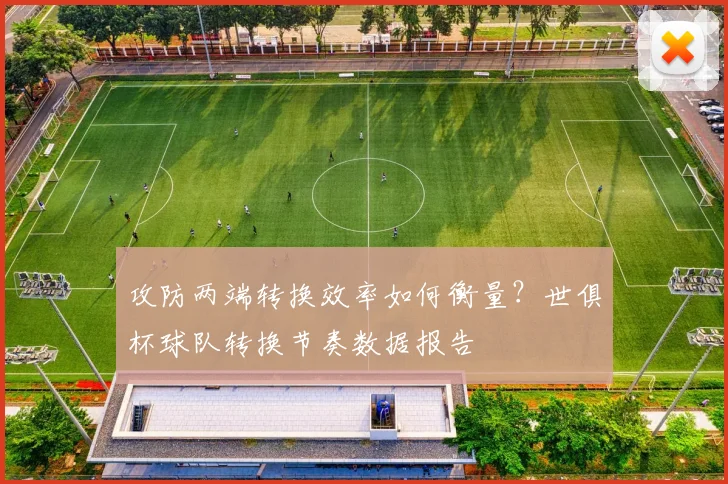 攻防两端转换效率如何衡量？世俱杯球队转换节奏数据报告