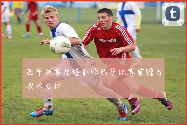 西甲联赛赫塔菲VS巴萨比赛前瞻与战术分析