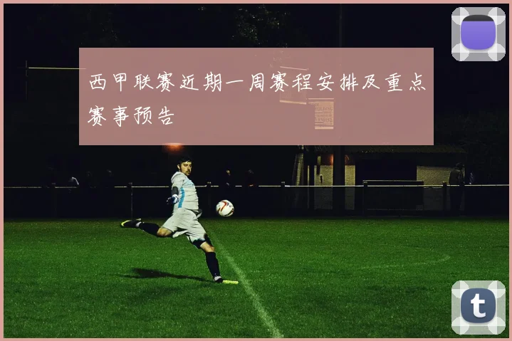 西甲联赛近期一周赛程安排及重点赛事预告