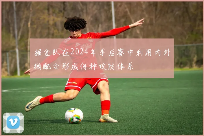 掘金队在2024年季后赛中利用内外线配合形成何种攻防体系