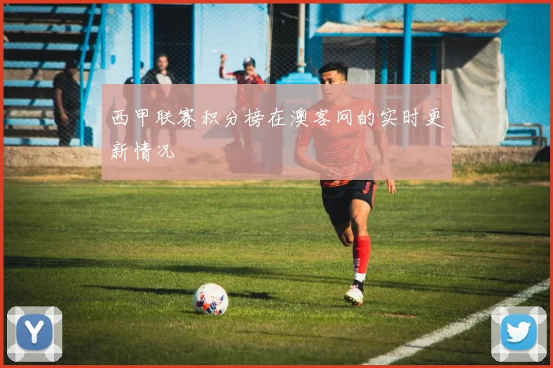 西甲联赛积分榜在澳客网的实时更新情况