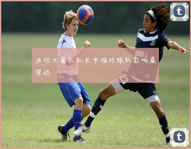 历任火箭队队长中谁对球队影响最深远