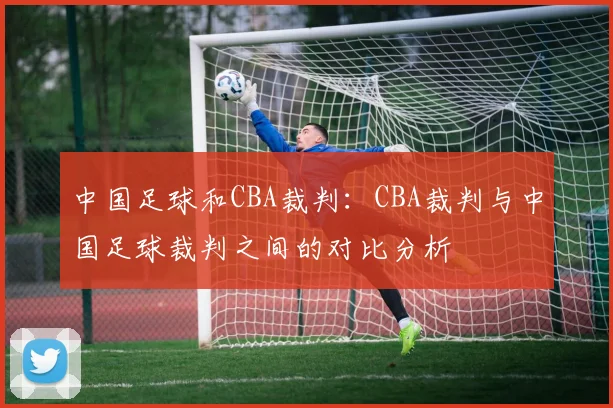 中国足球和CBA裁判：CBA裁判与中国足球裁判之间的对比分析