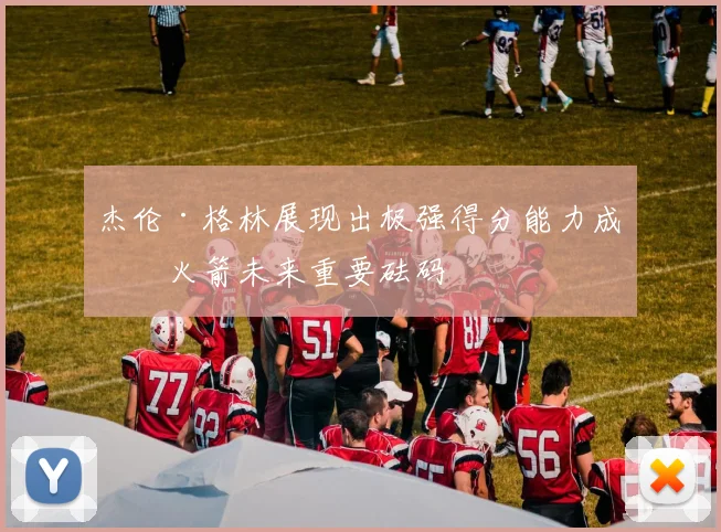 杰伦·格林展现出极强得分能力成为火箭未来重要砝码